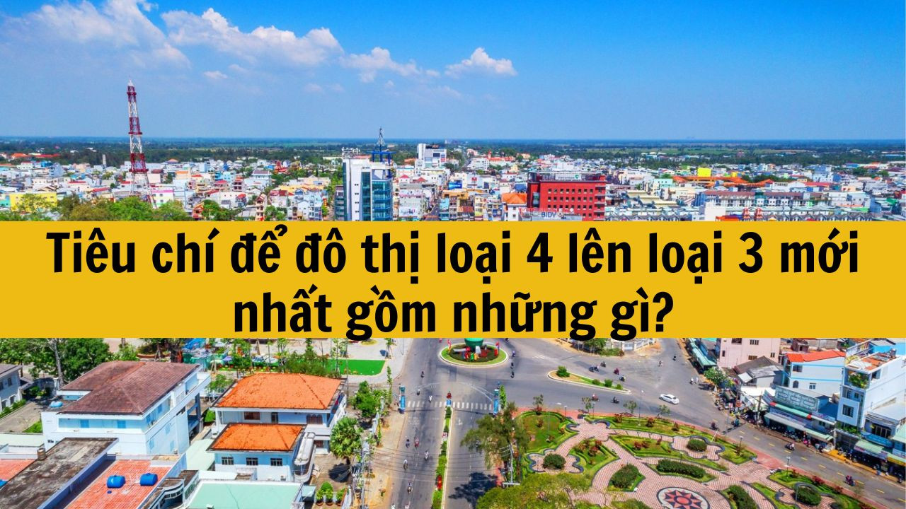 Tiêu chí để đô thị loại 4 lên loại 3 mới nhất 2025 gồm những gì?