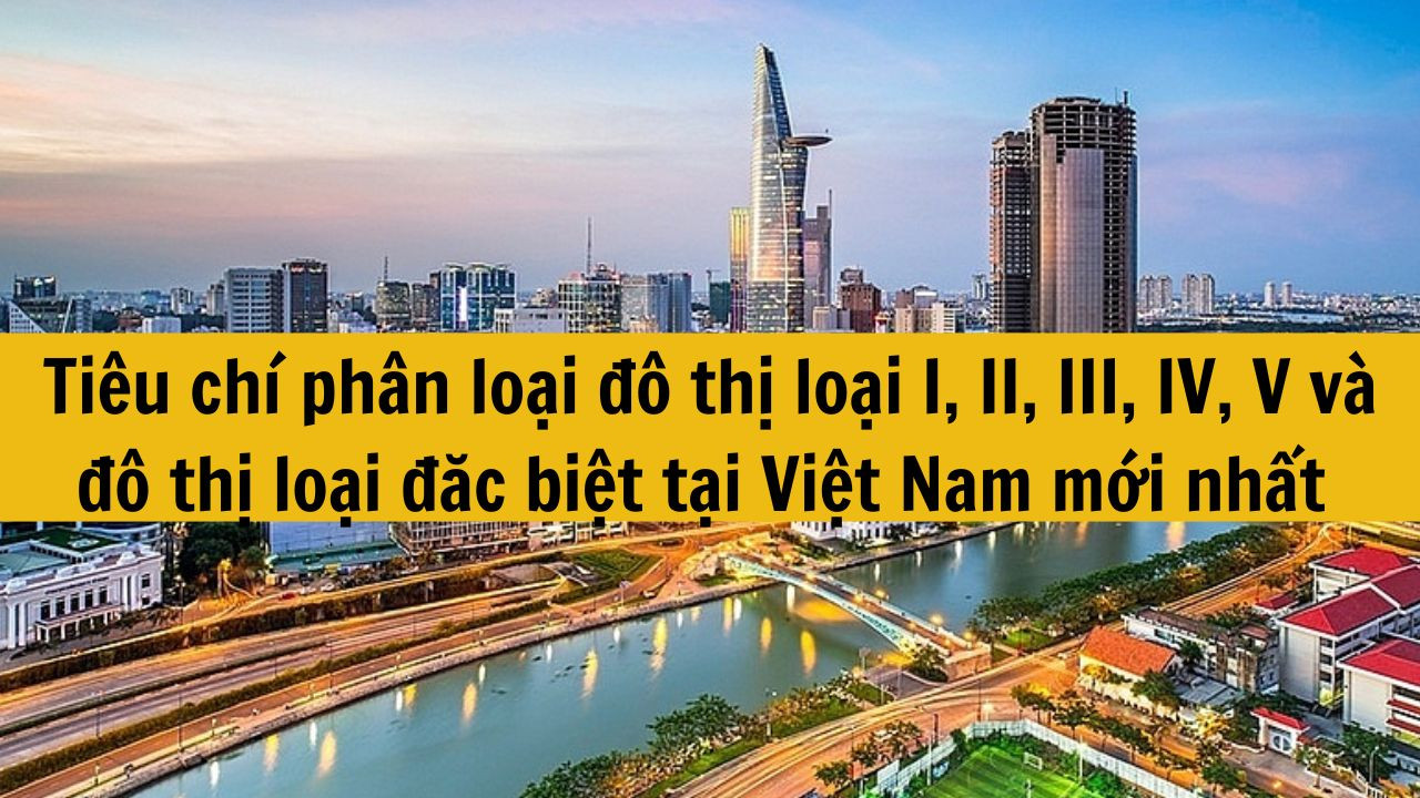 Tiêu chí phân loại đô thị loại I, II, III, IV, V và đô thị loại đặc biệt tại Việt Nam mới nhất 2025