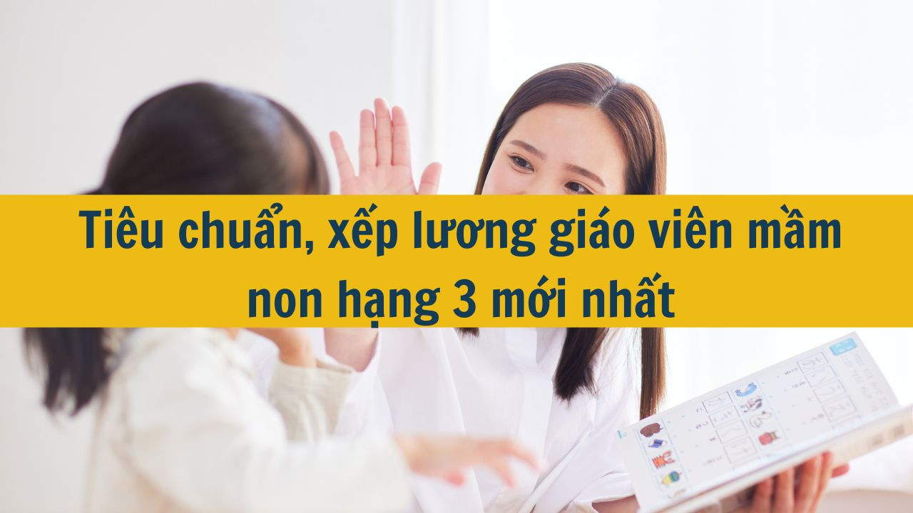 Tiêu chuẩn, xếp lương giáo viên mầm non hạng 3 mới nhất 2025