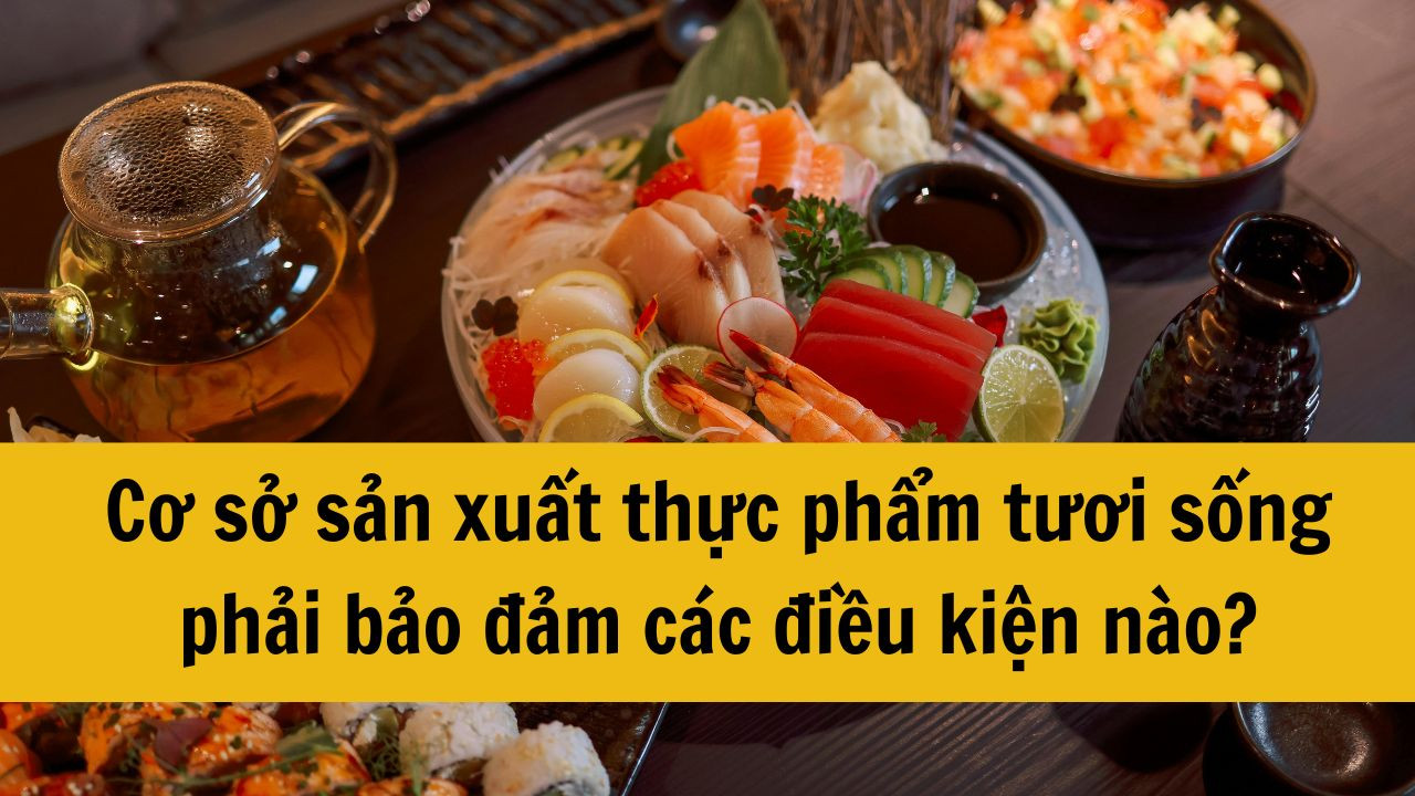 Cơ sở sản xuất thực phẩm tươi sống phải bảo đảm các điều kiện nào?