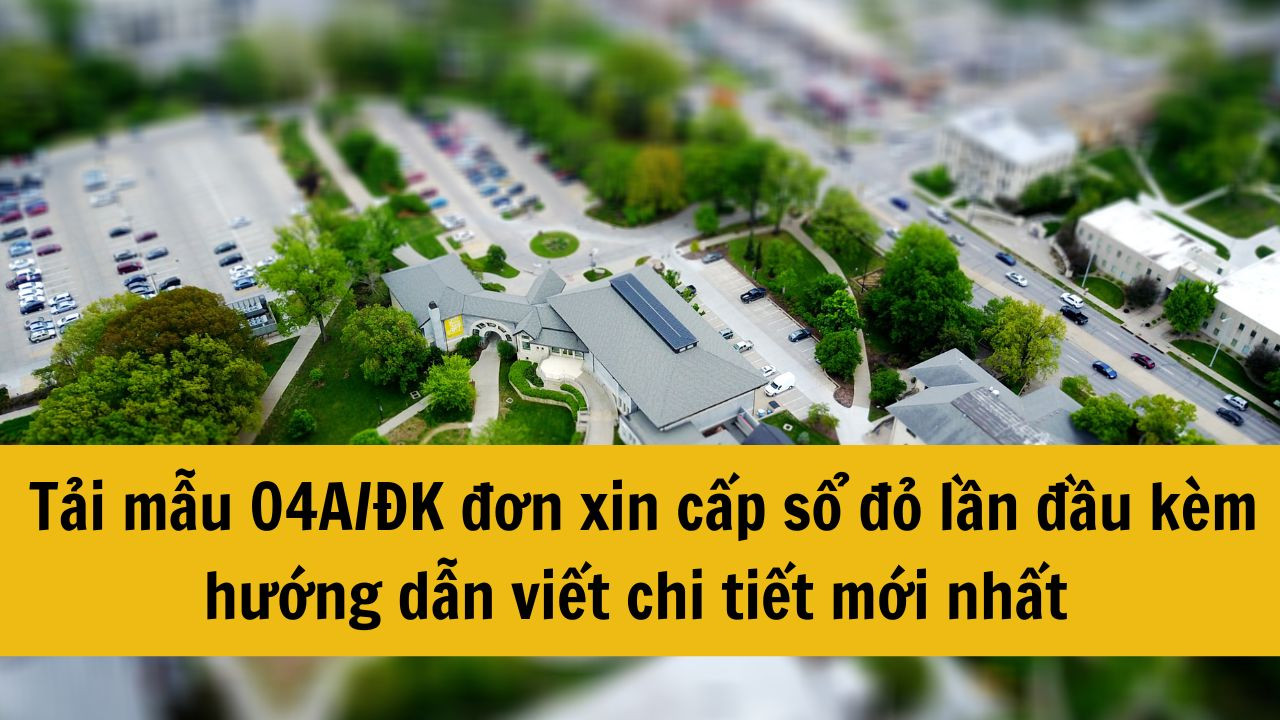 Tải mẫu 04A/ĐK đơn xin cấp sổ đỏ lần đầu kèm hướng dẫn viết chi tiết mới nhất 2025