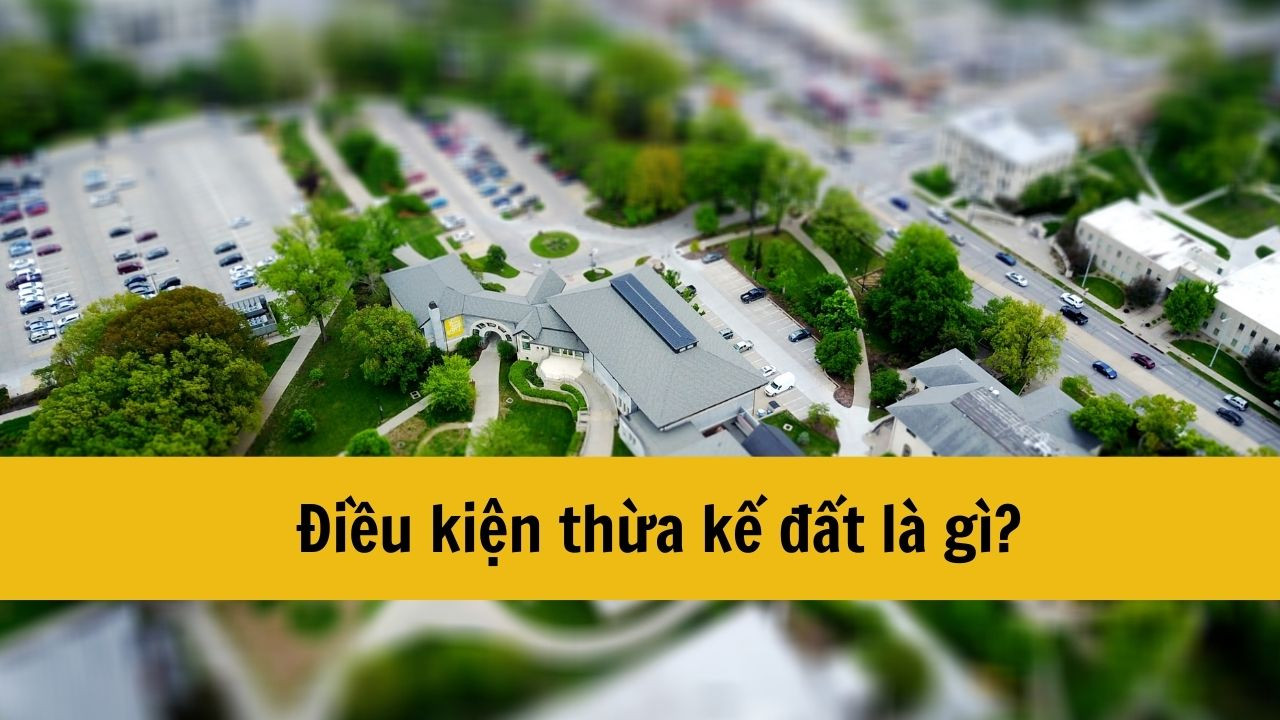 Điều kiện thừa kế đất năm 2025 là gì?
