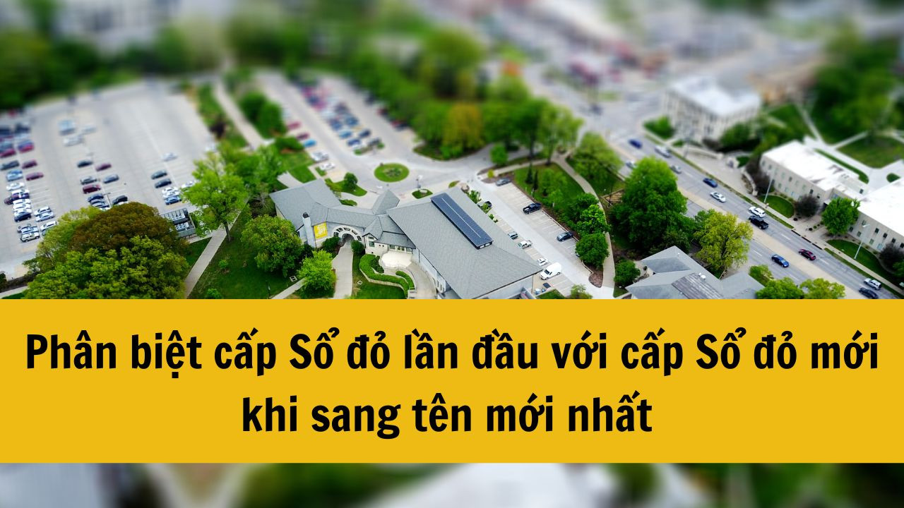 Phân biệt cấp Sổ đỏ lần đầu với cấp Sổ đỏ mới khi sang tên mới nhất 2025