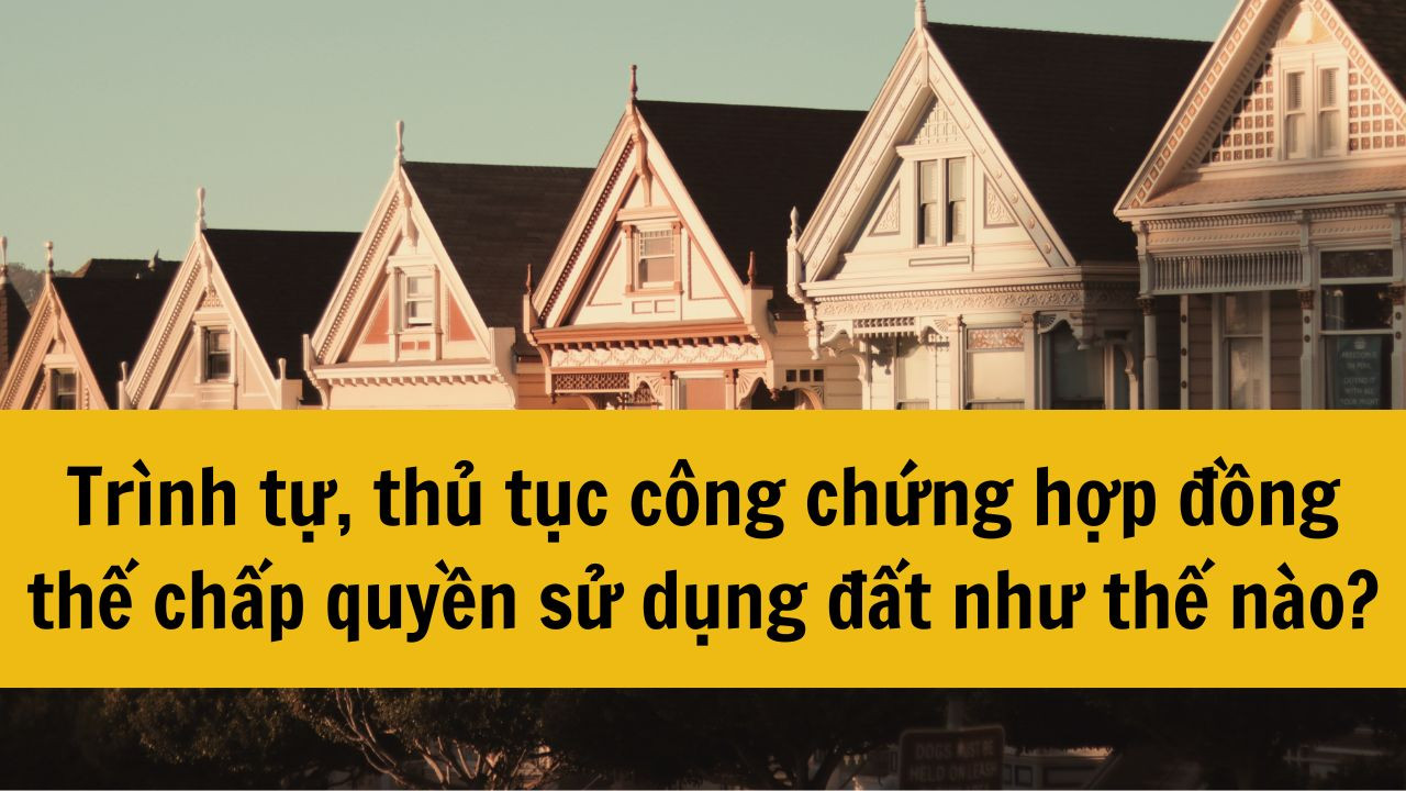 Trình tự, thủ tục công chứng hợp đồng thế chấp quyền sử dụng đất như thế nào?
