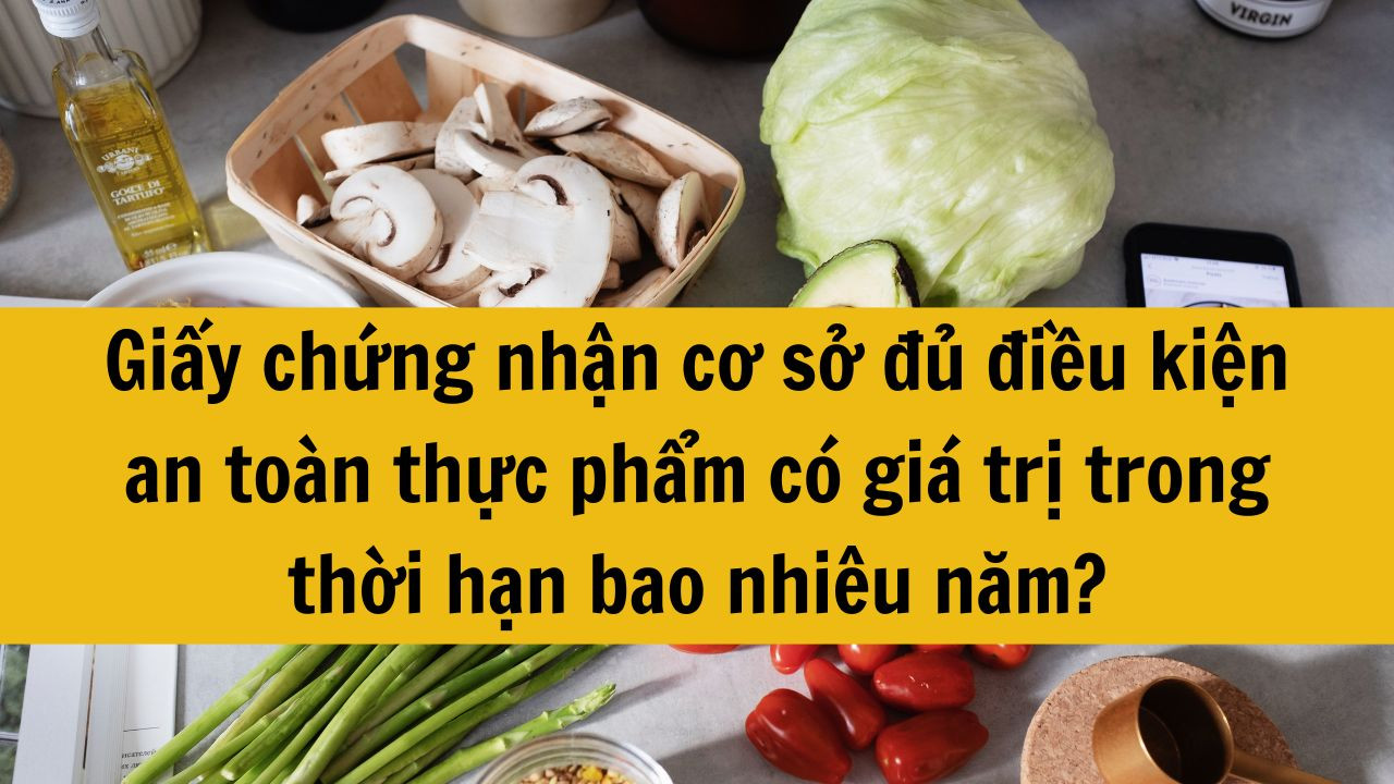Giấy chứng nhận cơ sở đủ điều kiện an toàn thực phẩm có giá trị trong thời hạn bao nhiêu năm?