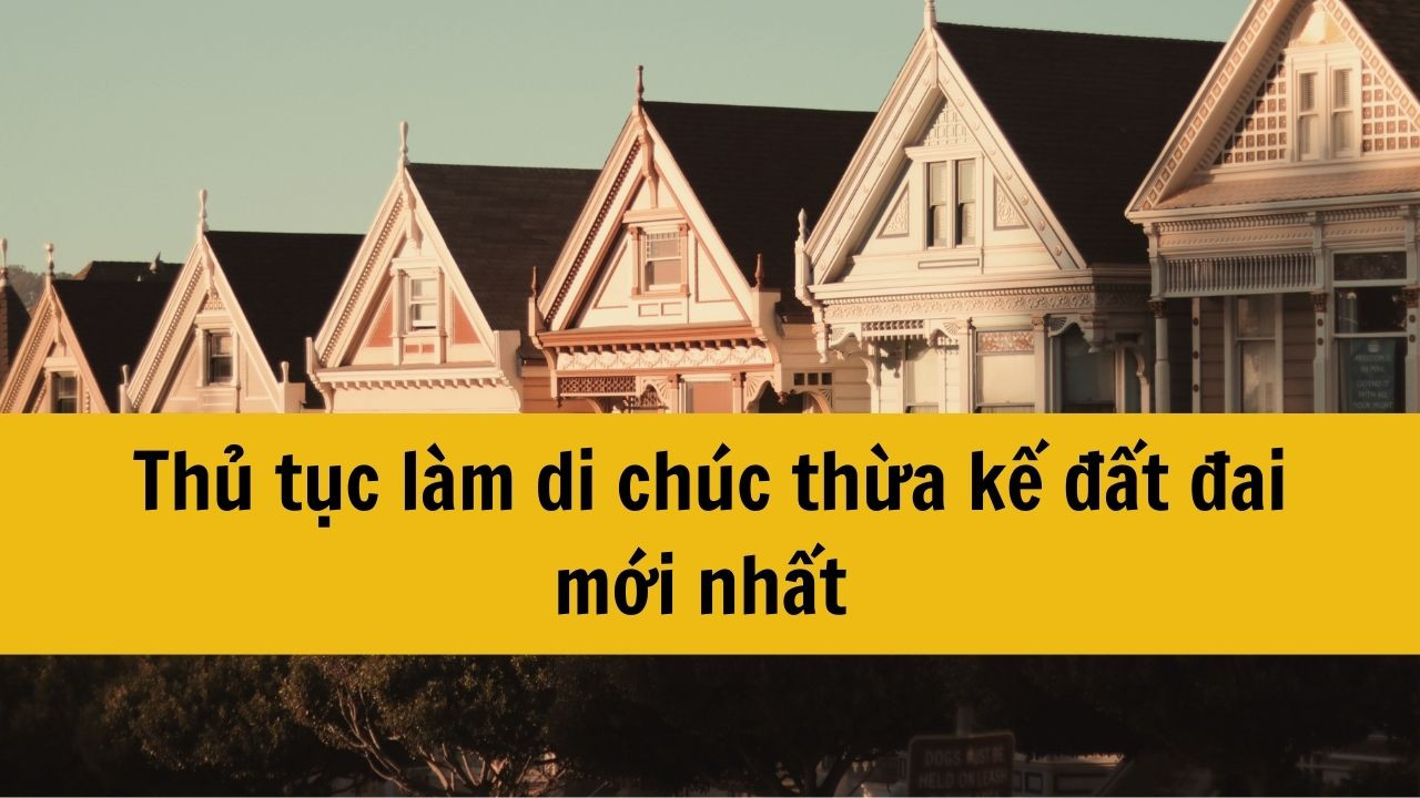 Thủ tục làm di chúc thừa kế đất đai mới nhất 2025