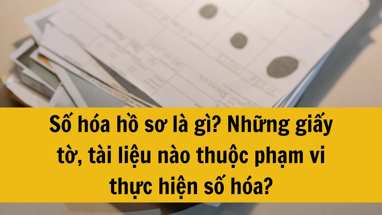 Số hóa hồ sơ là gì? Những giấy tờ, tài liệu nào thuộc phạm vi thực hiện số hóa?