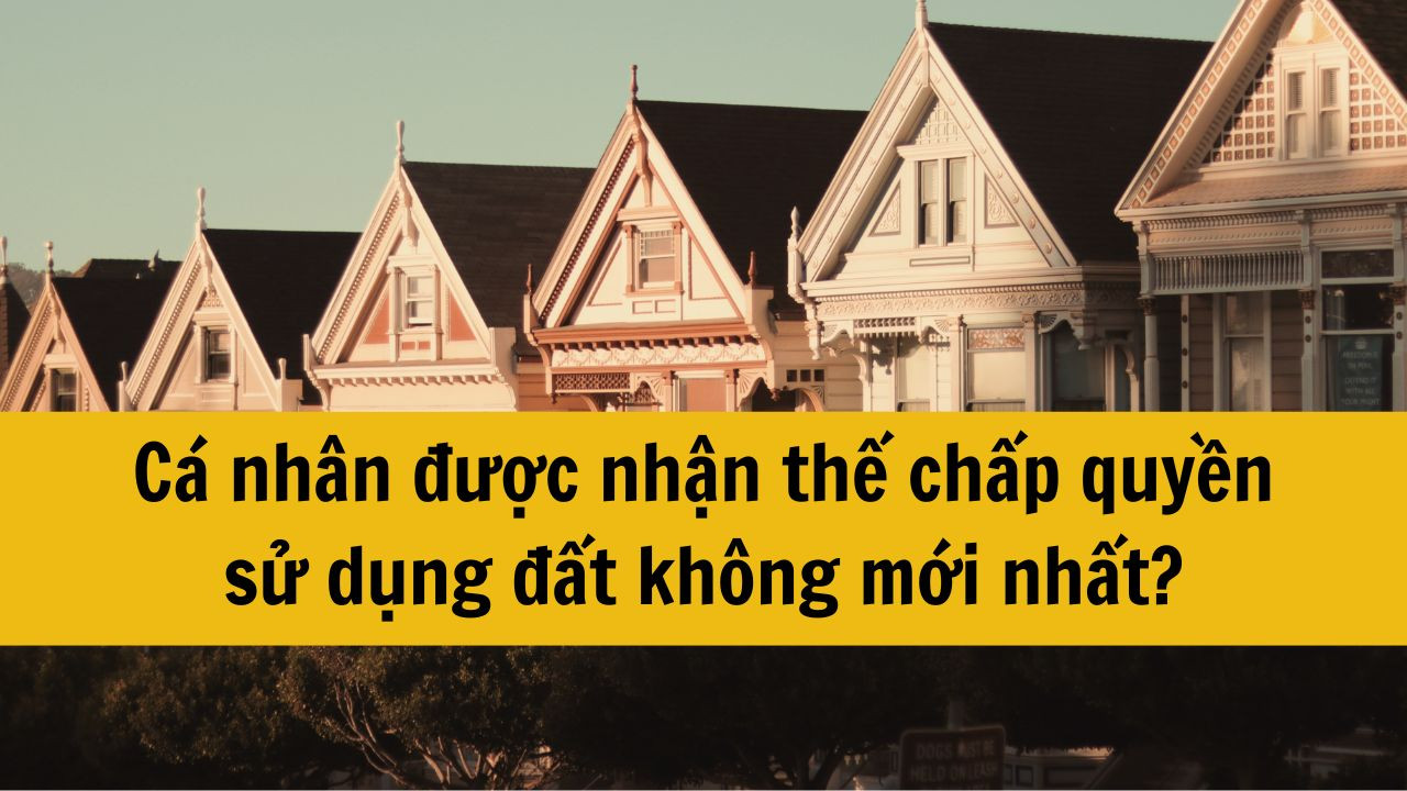 Cá nhân được nhận thế chấp quyền sử dụng đất không mới nhất 2025?