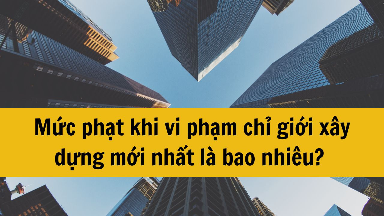 Mức phạt khi vi phạm chỉ giới xây dựng mới nhất 2025 là bao nhiêu?