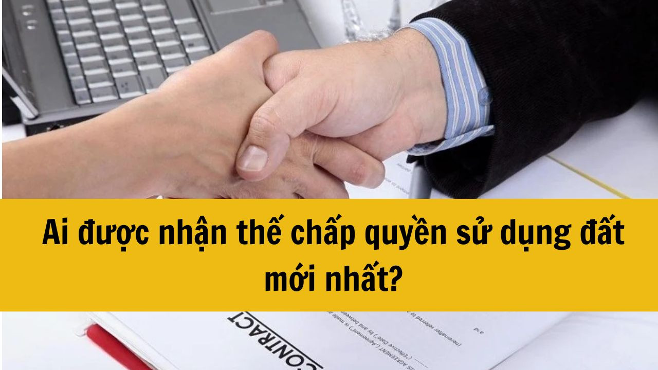 Ai được nhận thế chấp quyền sử dụng đất mới nhất 2025?
