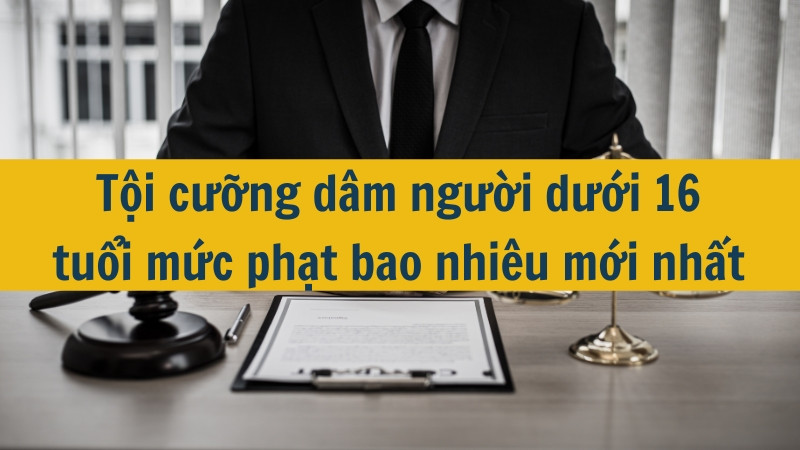 Tội cưỡng dâm người dưới 16 tuổi mức phạt bao nhiêu mới nhất 2025?