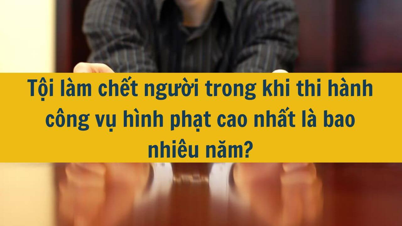 Tội làm chết người trong khi thi hành công vụ hình phạt cao nhất là bao nhiêu năm?