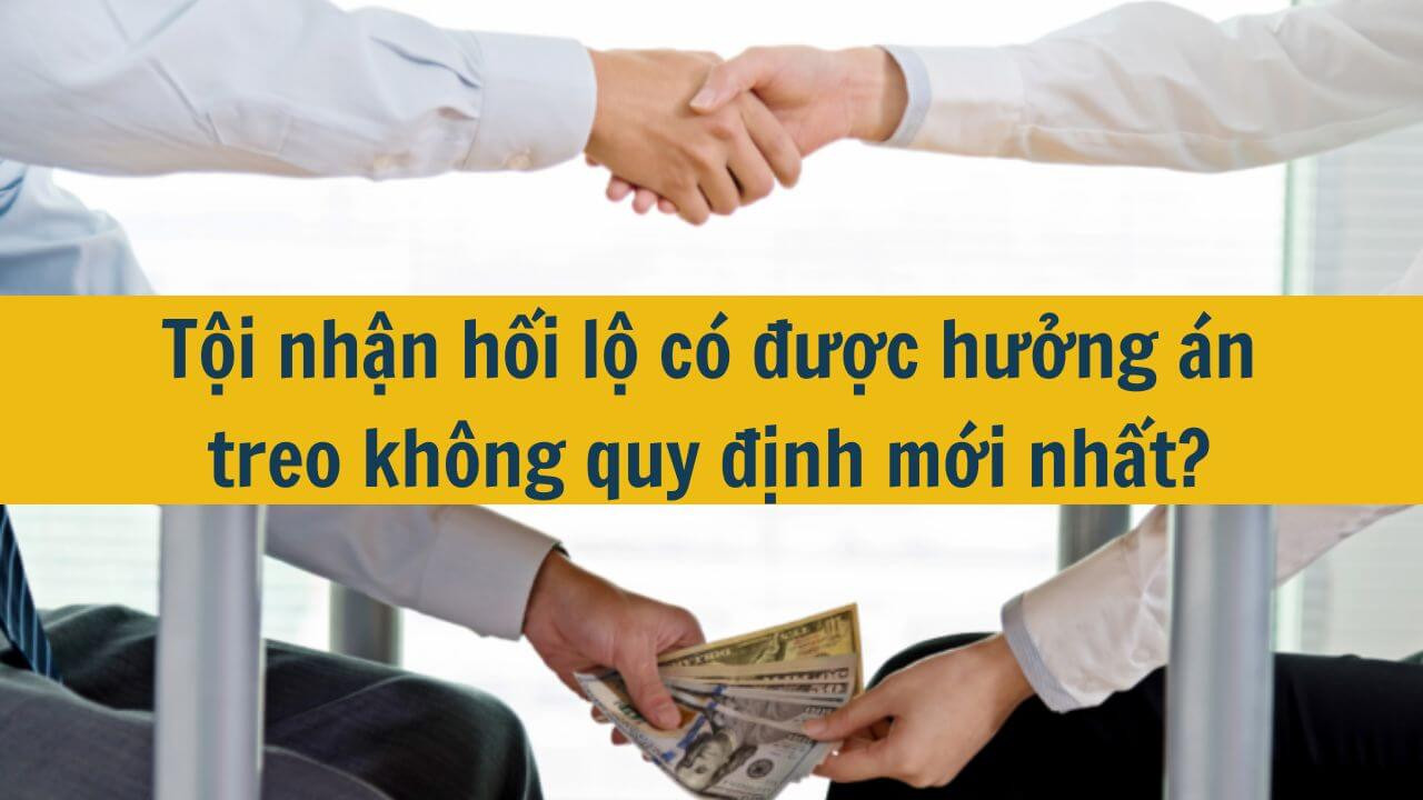 Tội nhận hối lộ có được hưởng án treo không quy định mới nhất 2025?