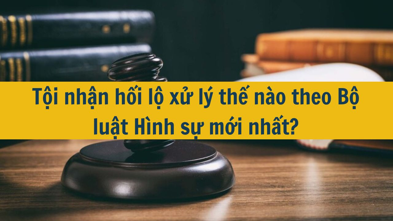 Tội nhận hối lộ xử lý thế nào theo Bộ luật Hình sự mới nhất 2025?