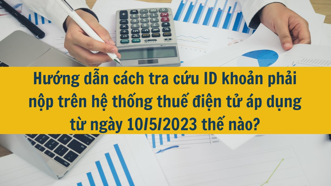 Hướng dẫn cách tra cứu ID khoản phải nộp trên hệ thống thuế điện tử áp dụng từ ngày 10/5/2023 thế nào?