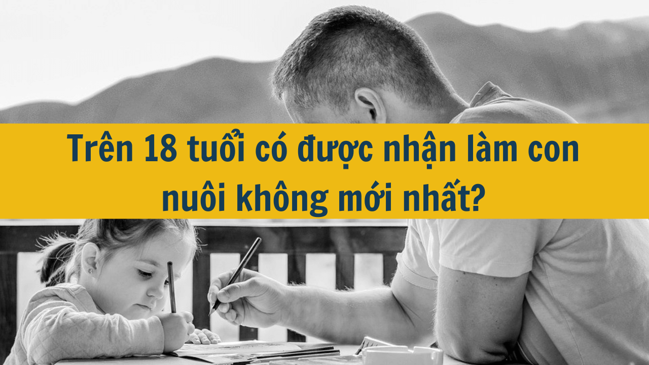 Trên 18 tuổi có được nhận làm con nuôi không mới nhất 2025?