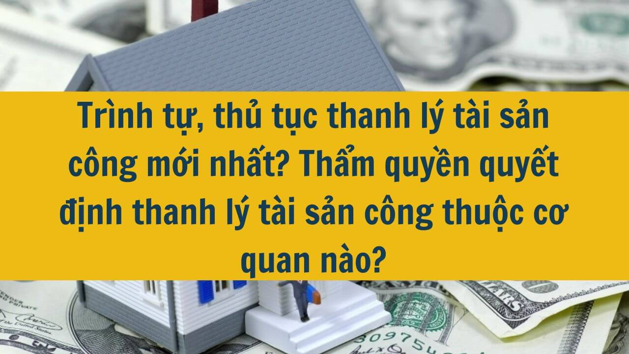 Trình tự, thủ tục thanh lý tài sản công mới nhất 2025? Thẩm quyền quyết định thanh lý tài sản công thuộc cơ quan nào?