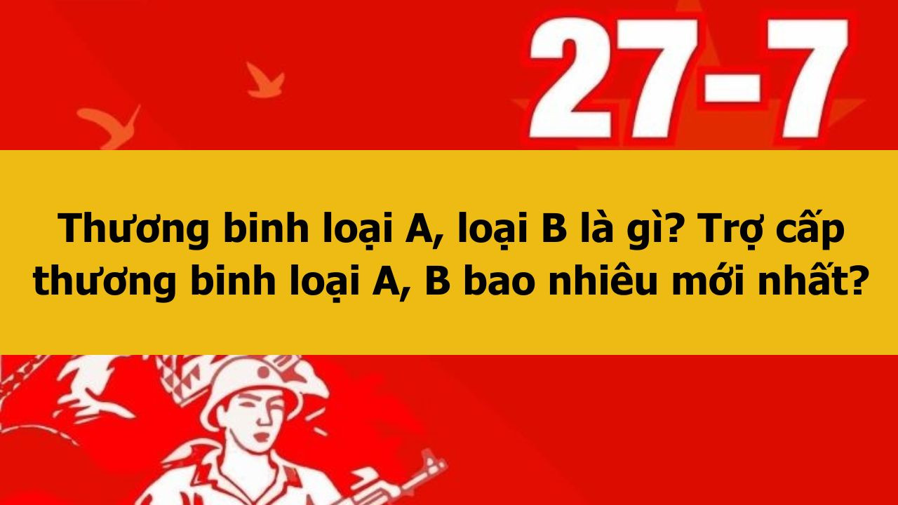 Thương binh loại A, loại B là gì? Trợ cấp thương binh loại A, B bao nhiêu mới nhất 2025?