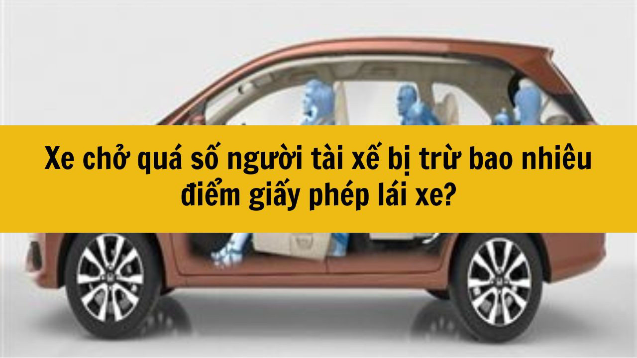 Xe chở quá số người tài xế bị trừ bao nhiêu điểm giấy phép lái xe?