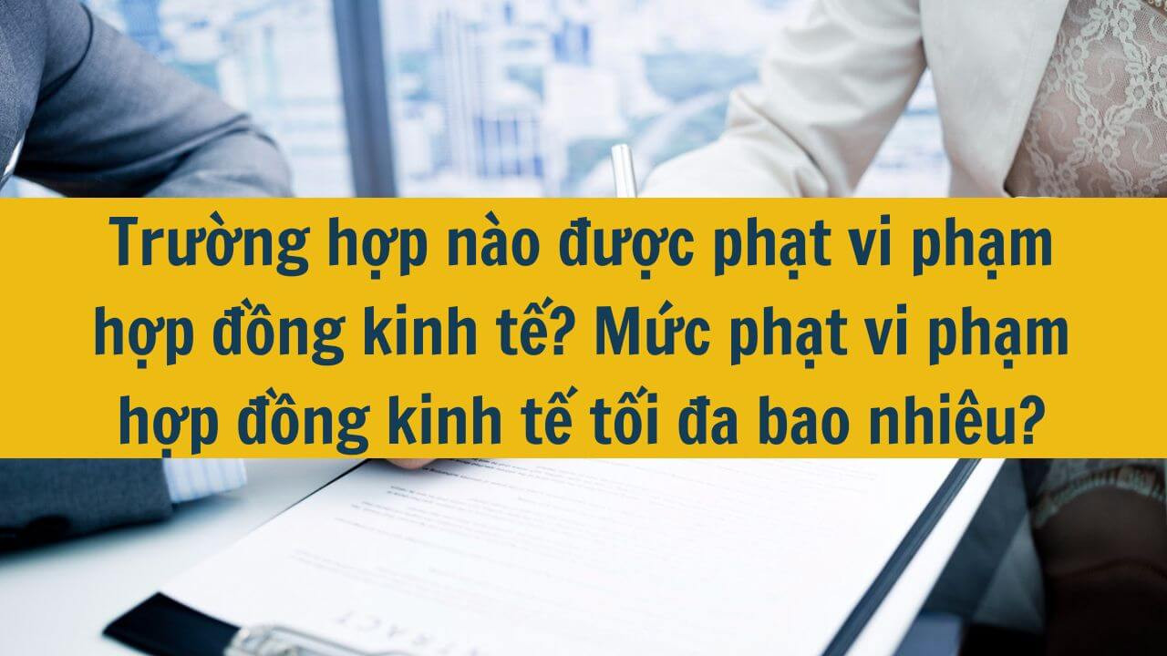 Trường hợp nào được phạt vi phạm hợp đồng kinh tế? Mức phạt vi phạm hợp đồng kinh tế tối đa bao nhiêu?