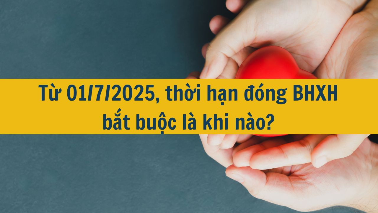 Từ 01/7/2025, thời hạn đóng BHXH bắt buộc là khi nào?