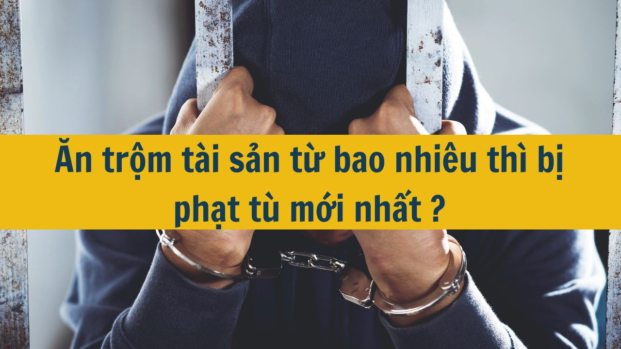 Ăn trộm tài sản từ bao nhiêu thì bị phạt tù mới nhất 2025?