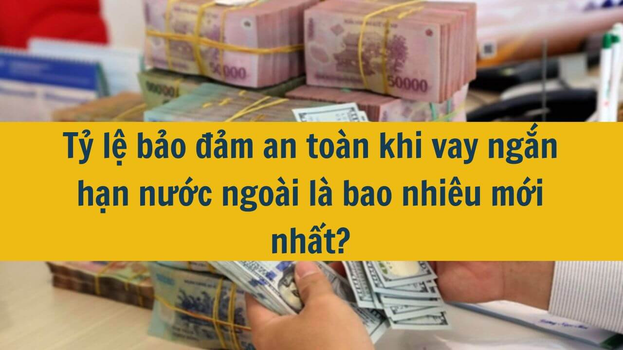 Tỷ lệ bảo đảm an toàn khi vay ngắn hạn nước ngoài là bao nhiêu mới nhất 2025?