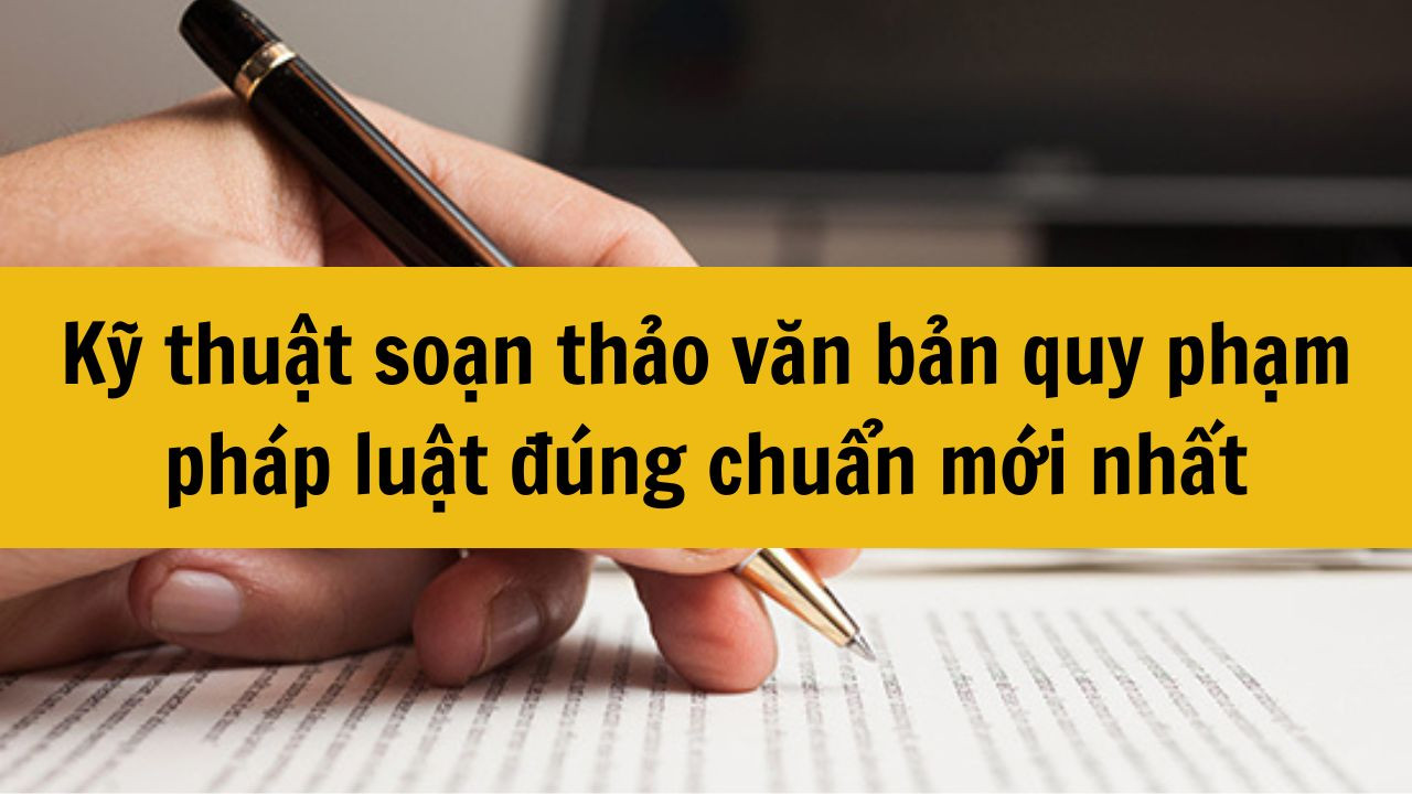 Kỹ thuật soạn thảo văn bản quy phạm pháp luật đúng chuẩn mới nhất 2025