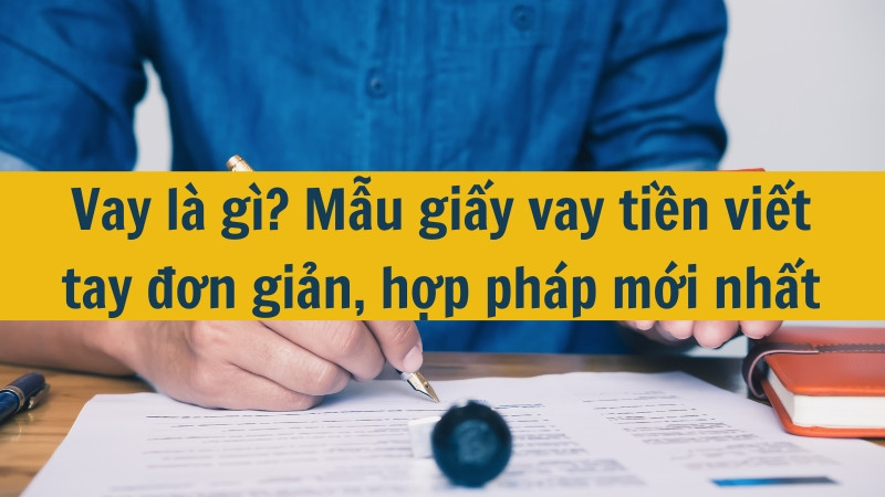 Vay là gì? Mẫu giấy vay tiền viết tay đơn giản, hợp pháp mới nhất 2025