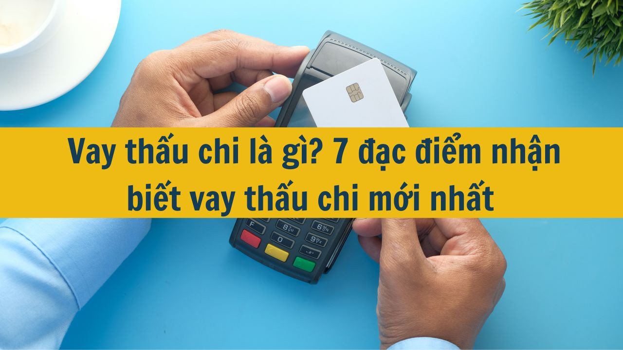 Vay thấu chi là gì? 7 đặc điểm nhận biết vay thấu chi mới nhất 2025