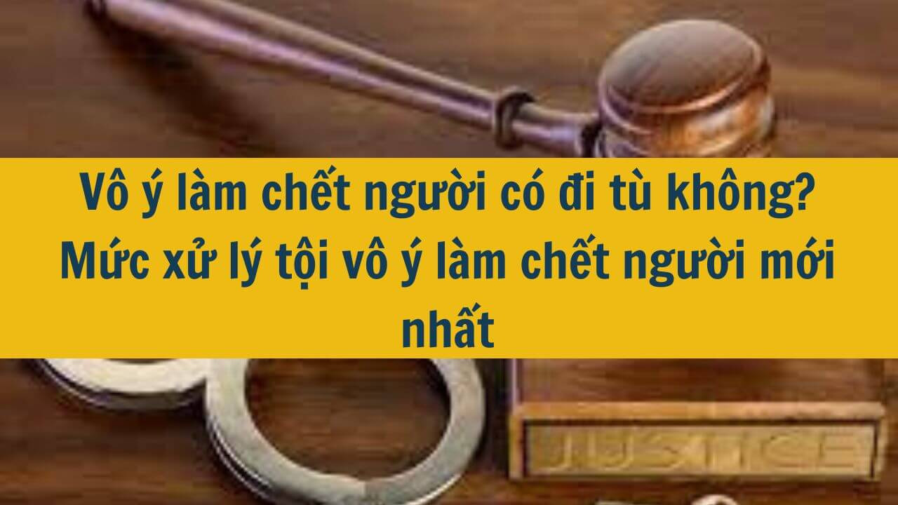 Vô ý làm chết người có đi tù không? Mức xử lý tội vô ý làm chết người mới nhất 2025