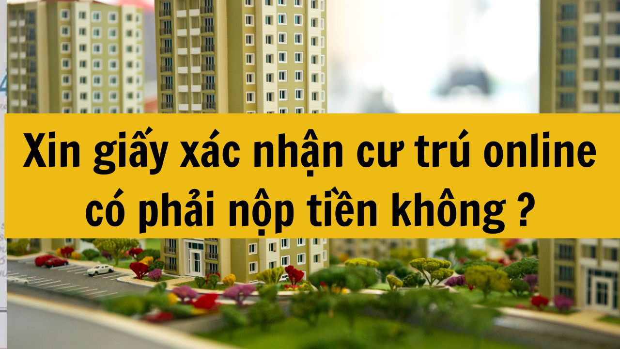 Xin giấy xác nhận cư trú online có phải nộp tiền không mới nhất năm 2025?