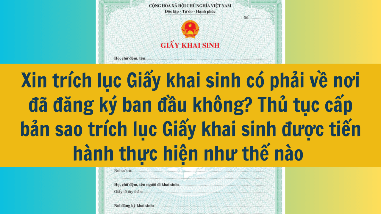 Xin trích lục Giấy khai sinh có phải về nơi đã đăng ký ban đầu không? Thủ tục cấp bản sao trích lục Giấy khai sinh được tiến hành thực hiện như thế nào mới nhất 2025?