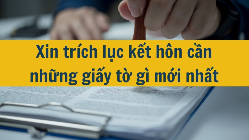 Xin trích lục kết hôn cần những giấy tờ gì mới nhất 2025?