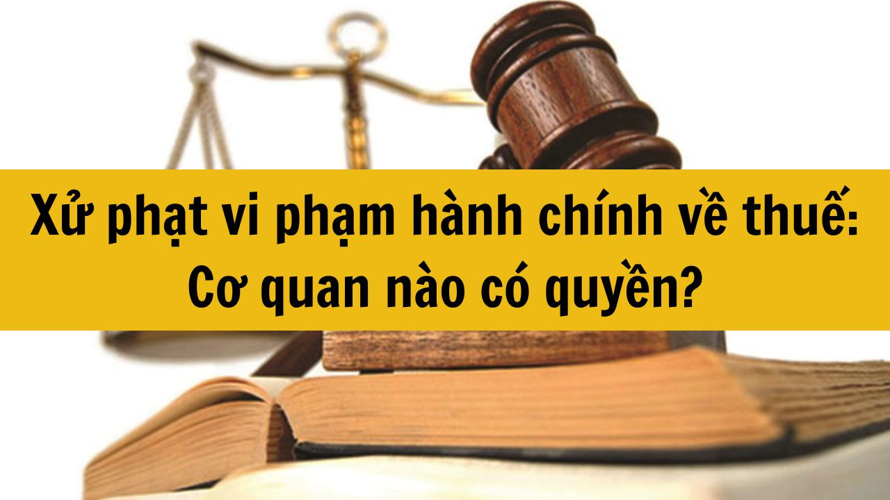 Xử phạt vi phạm hành chính về thuế: Cơ quan nào có quyền?