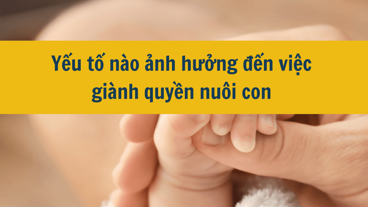 Yếu tố nào ảnh hưởng đến việc giành quyền nuôi con mới nhất 2025?